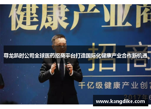 尊龙凯时公司全球医药招商平台打造国际化健康产业合作新机遇