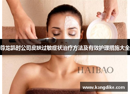 尊龙凯时公司皮肤过敏症状治疗方法及有效护理措施大全